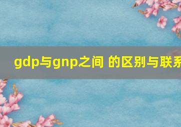 gdp与gnp之间 的区别与联系